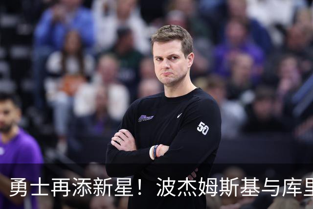 勇士再添新星！波杰姆斯基与库里接班梦更近一步