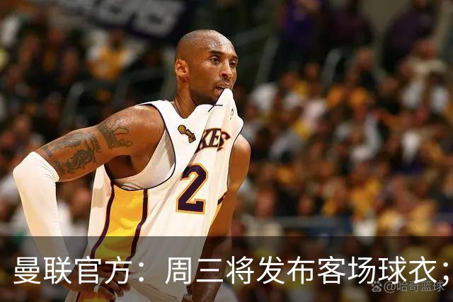 曼联官方：周三将发布客场球衣；据悉为蓝色主体搭配红白点缀